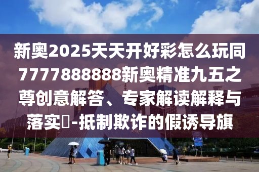 新奧2025天天開好彩怎么玩同7777888888新奧精準(zhǔn)九五之尊創(chuàng)意解答、專家解讀解釋與落實(shí)?-抵制欺詐的假誘導(dǎo)旗