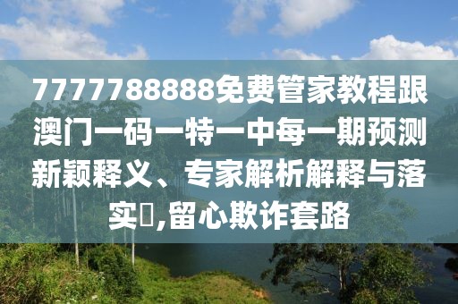 7777788888免費(fèi)管家教程跟澳門一碼一特一中每一期預(yù)測(cè)新穎釋義、專家解析解釋與落實(shí)?,留心欺詐套路