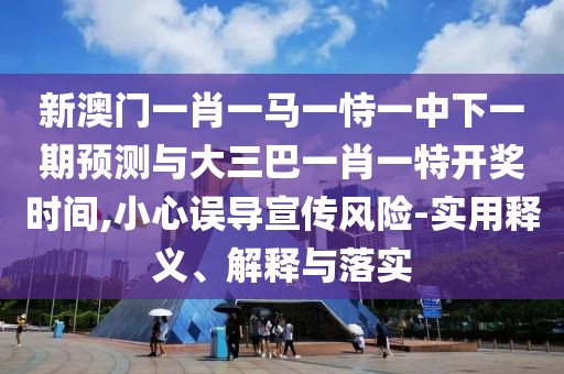 新澳門(mén)一肖一馬一恃一中下一期預(yù)測(cè)與大三巴一肖一特開(kāi)獎(jiǎng)時(shí)間,小心誤導(dǎo)宣傳風(fēng)險(xiǎn)-實(shí)用釋義、解釋與落實(shí)