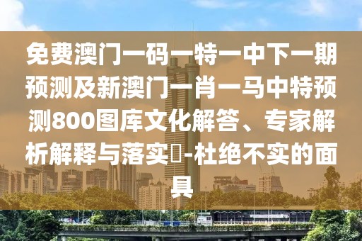 免費(fèi)澳門(mén)一碼一特一中下一期預(yù)測(cè)及新澳門(mén)一肖一馬中特預(yù)測(cè)800圖庫(kù)文化解答、專(zhuān)家解析解釋與落實(shí)?-杜絕不實(shí)的面具