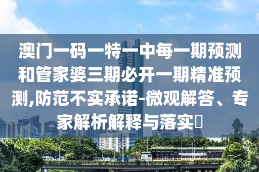 澳門一碼一特一中每一期預(yù)測和管家婆三期必開一期精準預(yù)測,防范不實承諾-微觀解答、專家解析解釋與落實?