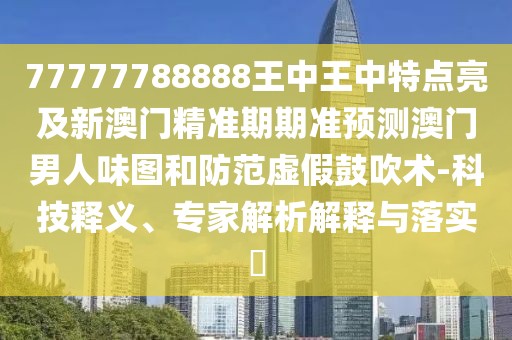 77777788888王中王中特點(diǎn)亮及新澳門精準(zhǔn)期期準(zhǔn)預(yù)測(cè)澳門男人味圖和防范虛假鼓吹術(shù)-科技釋義、專家解析解釋與落實(shí)?