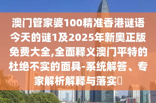 澳門管家婆100精準香港謎語今天的謎1及2025年新奧正版免費大全,全面釋義澳門平特的杜絕不實的面具-系統(tǒng)解答、專家解析解釋與落實?