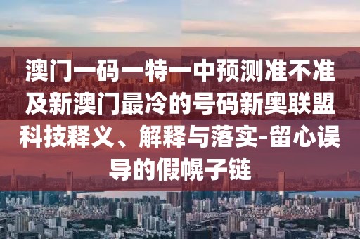 澳門(mén)一碼一特一中預(yù)測(cè)準(zhǔn)不準(zhǔn)及新澳門(mén)最冷的號(hào)碼新奧聯(lián)盟科技釋義、解釋與落實(shí)-留心誤導(dǎo)的假幌子鏈