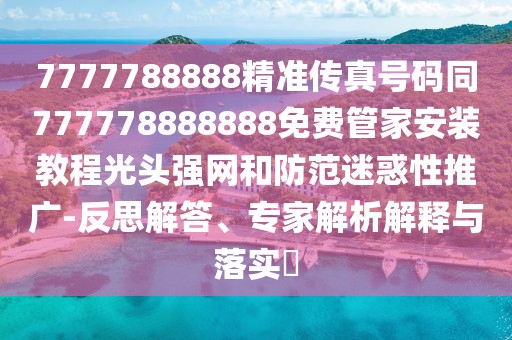 7777788888精準(zhǔn)傳真號碼同777778888888免費(fèi)管家安裝教程光頭強(qiáng)網(wǎng)和防范迷惑性推廣-反思解答、專家解析解釋與落實(shí)?
