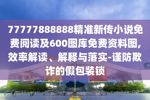 77777888888精準(zhǔn)新傳小說免費(fèi)閱讀及600圖庫免費(fèi)資料圖,效率解讀、解釋與落實(shí)-謹(jǐn)防欺詐的假包裝鎖