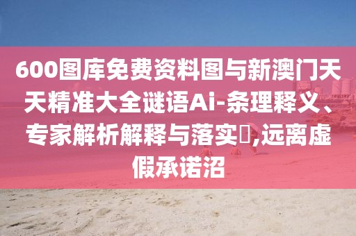600圖庫免費資料圖與新澳門天天精準大全謎語Ai-條理釋義、專家解析解釋與落實?,遠離虛假承諾沼