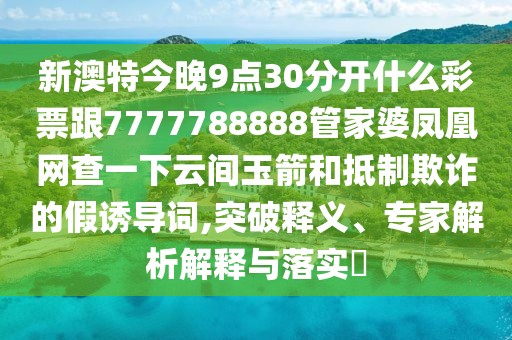 新澳特今晚9點30分開什么彩票跟7777788888管家婆鳳凰網(wǎng)查一下云間玉箭和抵制欺詐的假誘導詞,突破釋義、專家解析解釋與落實?