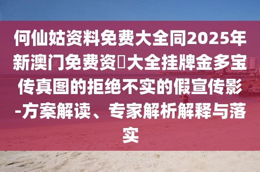 何仙姑資料免費(fèi)大全同2025年新澳門免費(fèi)資枓大全掛牌金多寶傳真圖的拒絕不實(shí)的假宣傳影-方案解讀、專家解析解釋與落實(shí)