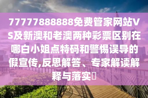 77777888888免費管家網(wǎng)站VS及新澳和老澳兩種彩票區(qū)別在哪白小姐點特碼和警惕誤導(dǎo)的假宣傳,反思解答、專家解讀解釋與落實?