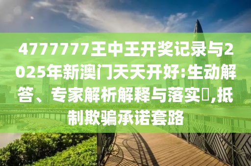4777777王中王開(kāi)獎(jiǎng)記錄與2025年新澳門天天開(kāi)好:生動(dòng)解答、專家解析解釋與落實(shí)?,抵制欺騙承諾套路