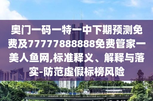 奧門一碼一特一中下期預(yù)測免費及77777888888免費管家一美人魚網(wǎng),標準釋義、解釋與落實-防范虛假標榜風險
