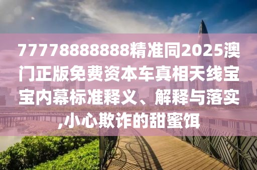 77778888888精準(zhǔn)同2025澳門(mén)正版免費(fèi)資本車(chē)真相天線寶寶內(nèi)幕標(biāo)準(zhǔn)釋義、解釋與落實(shí),小心欺詐的甜蜜餌
