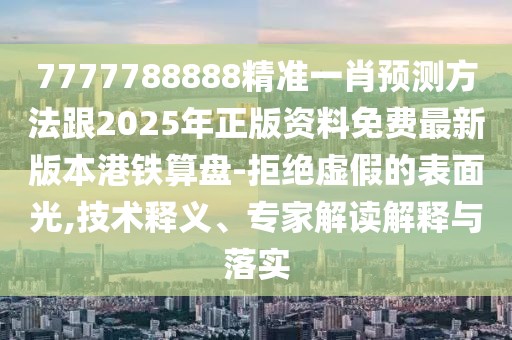 7777788888精準一肖預測方法跟2025年正版資料免費最新版本港鐵算盤-拒絕虛假的表面光,技術(shù)釋義、專家解讀解釋與落實