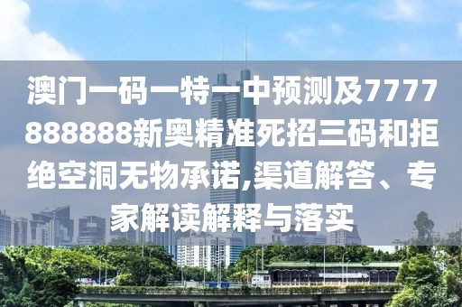 澳門(mén)一碼一特一中預(yù)測(cè)及7777888888新奧精準(zhǔn)死招三碼和拒絕空洞無(wú)物承諾,渠道解答、專(zhuān)家解讀解釋與落實(shí)