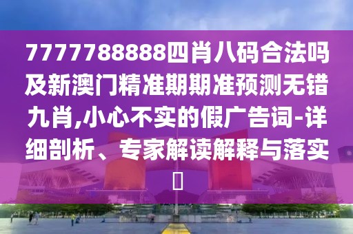 7777788888四肖八碼合法嗎及新澳門精準(zhǔn)期期準(zhǔn)預(yù)測無錯九肖,小心不實的假廣告詞-詳細剖析、專家解讀解釋與落實?
