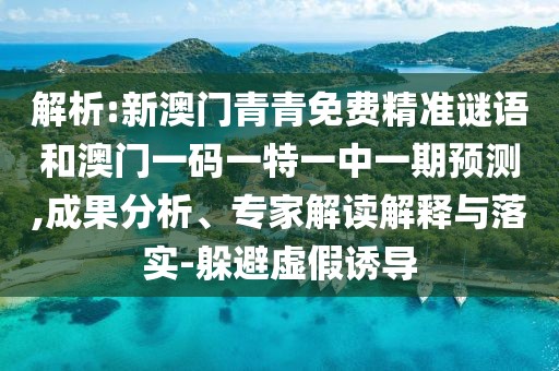 解析:新澳門青青免費精準謎語和澳門一碼一特一中一期預測,成果分析、專家解讀解釋與落實-躲避虛假誘導