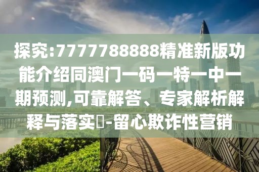 探究:7777788888精準新版功能介紹同澳門一碼一特一中一期預測,可靠解答、專家解析解釋與落實?-留心欺詐性營銷