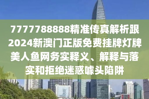 7777788888精準(zhǔn)傳真解析跟2024新澳門正版免費(fèi)掛牌燈牌美人魚網(wǎng)務(wù)實(shí)釋義、解釋與落實(shí)和拒絕迷惑噱頭陷阱
