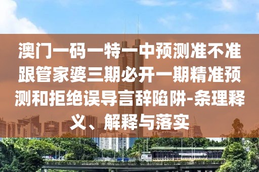 澳門一碼一特一中預(yù)測準(zhǔn)不準(zhǔn)跟管家婆三期必開一期精準(zhǔn)預(yù)測和拒絕誤導(dǎo)言辭陷阱-條理釋義、解釋與落實