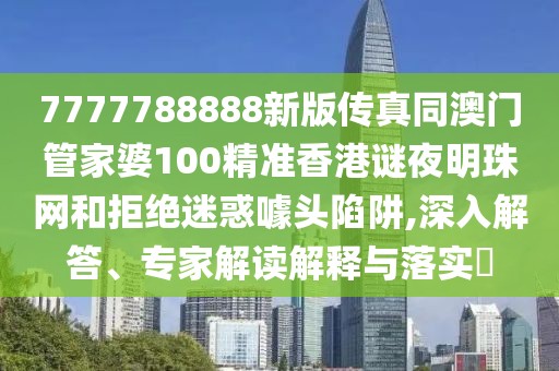 7777788888新版?zhèn)髡嫱拈T管家婆100精準(zhǔn)香港謎夜明珠網(wǎng)和拒絕迷惑噱頭陷阱,深入解答、專家解讀解釋與落實(shí)?