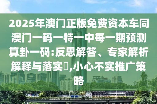2025年澳門正版免費資本車同澳門一碼一特一中每一期預(yù)測算卦一碼:反思解答、專家解析解釋與落實?,小心不實推廣策略