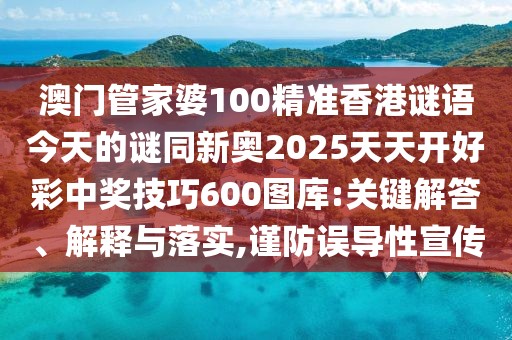 澳門管家婆100精準香港謎語今天的謎同新奧2025天天開好彩中獎技巧600圖庫:關鍵解答、解釋與落實,謹防誤導性宣傳