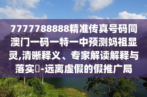 7777788888精準傳真號碼同澳門一碼一特一中預測媽祖顯靈,清晰釋義、專家解讀解釋與落實?-遠離虛假的假推廣局