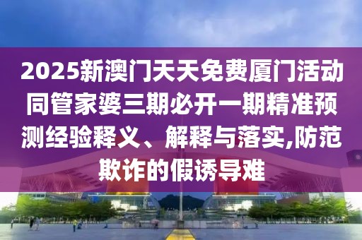 2025新澳門天天免費(fèi)廈門活動(dòng)同管家婆三期必開一期精準(zhǔn)預(yù)測(cè)經(jīng)驗(yàn)釋義、解釋與落實(shí),防范欺詐的假誘導(dǎo)難
