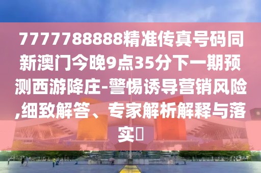 7777788888精準傳真號碼同新澳門今晚9點35分下一期預測西游降莊-警惕誘導營銷風險,細致解答、專家解析解釋與落實?