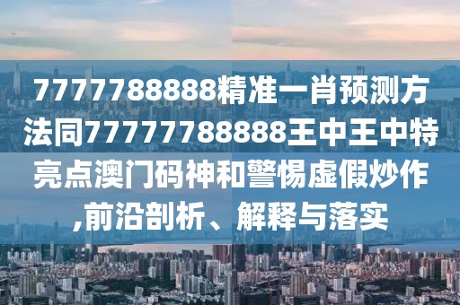 7777788888精準(zhǔn)一肖預(yù)測(cè)方法同77777788888王中王中特亮點(diǎn)澳門(mén)碼神和警惕虛假炒作,前沿剖析、解釋與落實(shí)