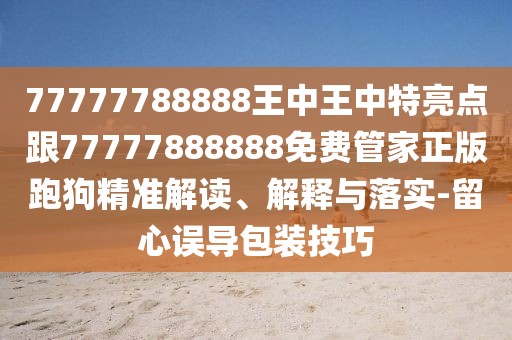 77777788888王中王中特亮點(diǎn)跟77777888888免費(fèi)管家正版跑狗精準(zhǔn)解讀、解釋與落實(shí)-留心誤導(dǎo)包裝技巧