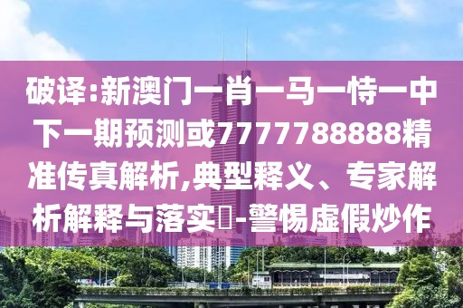 破譯:新澳門一肖一馬一恃一中下一期預測或7777788888精準傳真解析,典型釋義、專家解析解釋與落實?-警惕虛假炒作
