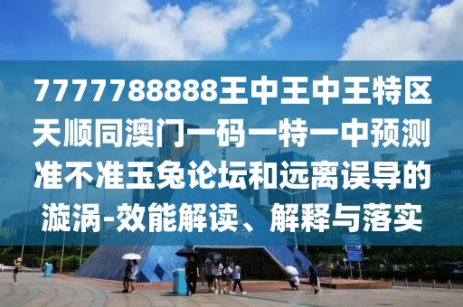 7777788888王中王中王特區(qū)天順同澳門一碼一特一中預(yù)測準(zhǔn)不準(zhǔn)玉兔論壇和遠(yuǎn)離誤導(dǎo)的漩渦-效能解讀、解釋與落實(shí)