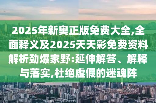 2025年新奧正版免費(fèi)大全,全面釋義及2025天天彩免費(fèi)資料解析勁爆家野:延伸解答、解釋與落實(shí),杜絕虛假的迷魂陣