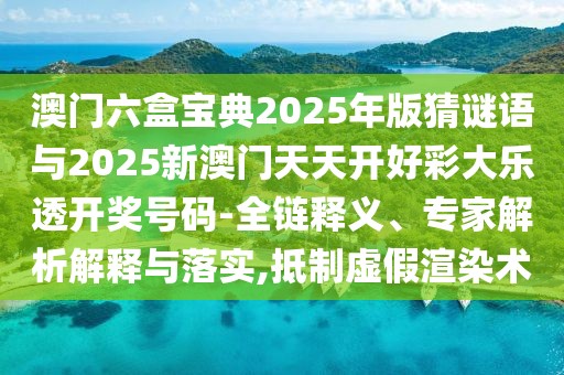 澳門(mén)六盒寶典2025年版猜謎語(yǔ)與2025新澳門(mén)天天開(kāi)好彩大樂(lè)透開(kāi)獎(jiǎng)號(hào)碼-全鏈釋義、專家解析解釋與落實(shí),抵制虛假渲染術(shù)