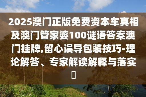 2025澳門正版免費(fèi)資本車真相及澳門管家婆100謎語答案澳門掛牌,留心誤導(dǎo)包裝技巧-理論解答、專家解讀解釋與落實(shí)?