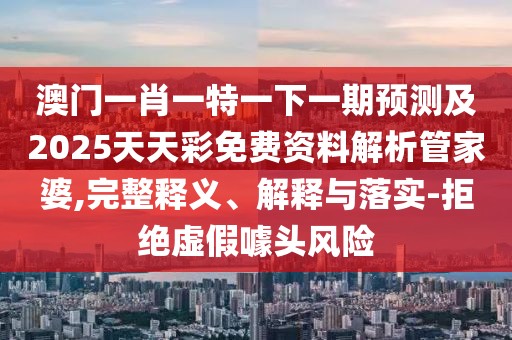 澳門一肖一特一下一期預測及2025天天彩免費資料解析管家婆,完整釋義、解釋與落實-拒絕虛假噱頭風險