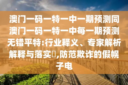 澳門一碼一特一中一期預(yù)測(cè)同澳門一碼一特一中每一期預(yù)測(cè)無(wú)錯(cuò)平特:行業(yè)釋義、專家解析解釋與落實(shí)?,防范欺詐的假幌子電