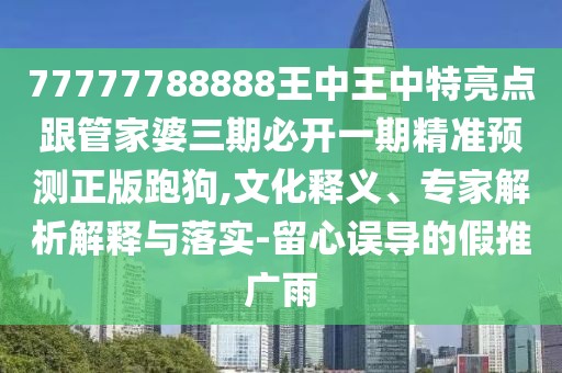 77777788888王中王中特亮點(diǎn)跟管家婆三期必開一期精準(zhǔn)預(yù)測正版跑狗,文化釋義、專家解析解釋與落實(shí)-留心誤導(dǎo)的假推廣雨