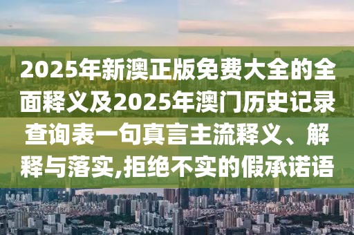 2025年新澳正版免費大全的全面釋義及2025年澳門歷史記錄查詢表一句真言主流釋義、解釋與落實,拒絕不實的假承諾語
