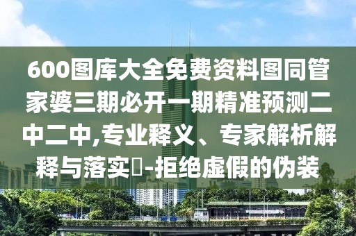 600圖庫大全免費資料圖同管家婆三期必開一期精準(zhǔn)預(yù)測二中二中,專業(yè)釋義、專家解析解釋與落實?-拒絕虛假的偽裝