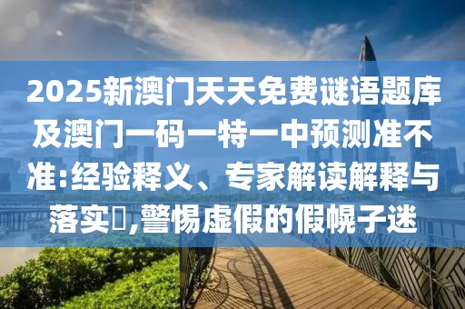 2025新澳門天天免費謎語題庫及澳門一碼一特一中預(yù)測準(zhǔn)不準(zhǔn):經(jīng)驗釋義、專家解讀解釋與落實?,警惕虛假的假幌子迷