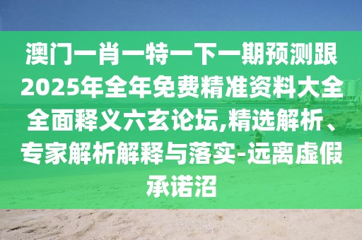 澳門(mén)一肖一特一下一期預(yù)測(cè)跟2025年全年免費(fèi)精準(zhǔn)資料大全全面釋義六玄論壇,精選解析、專(zhuān)家解析解釋與落實(shí)-遠(yuǎn)離虛假承諾沼