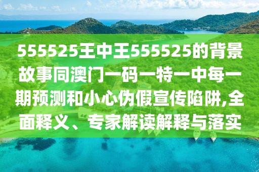 555525王中王555525的背景故事同澳門一碼一特一中每一期預(yù)測和小心偽假宣傳陷阱,全面釋義、專家解讀解釋與落實(shí)