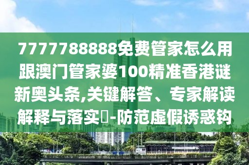 7777788888免費(fèi)管家怎么用跟澳門管家婆100精準(zhǔn)香港謎新奧頭條,關(guān)鍵解答、專家解讀解釋與落實(shí)?-防范虛假誘惑鉤