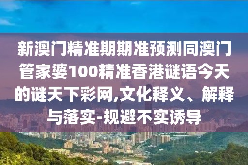 新澳門精準(zhǔn)期期準(zhǔn)預(yù)測同澳門管家婆100精準(zhǔn)香港謎語今天的謎天下彩網(wǎng),文化釋義、解釋與落實(shí)-規(guī)避不實(shí)誘導(dǎo)
