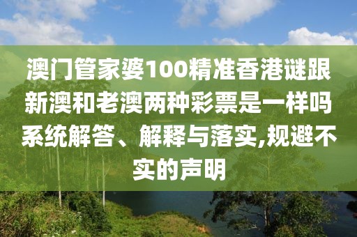 澳門管家婆100精準(zhǔn)香港謎跟新澳和老澳兩種彩票是一樣嗎系統(tǒng)解答、解釋與落實(shí),規(guī)避不實(shí)的聲明