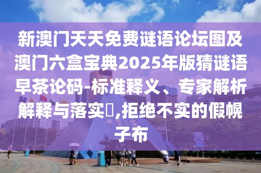 新澳門天天免費謎語論壇圖及澳門六盒寶典2025年版猜謎語早茶論碼-標準釋義、專家解析解釋與落實?,拒絕不實的假幌子布