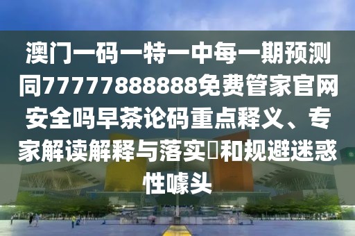 澳門一碼一特一中每一期預測同77777888888免費管家官網(wǎng)安全嗎早茶論碼重點釋義、專家解讀解釋與落實?和規(guī)避迷惑性噱頭